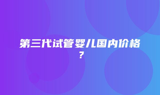 第三代试管婴儿国内价格？