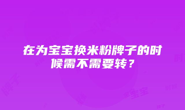 在为宝宝换米粉牌子的时候需不需要转？