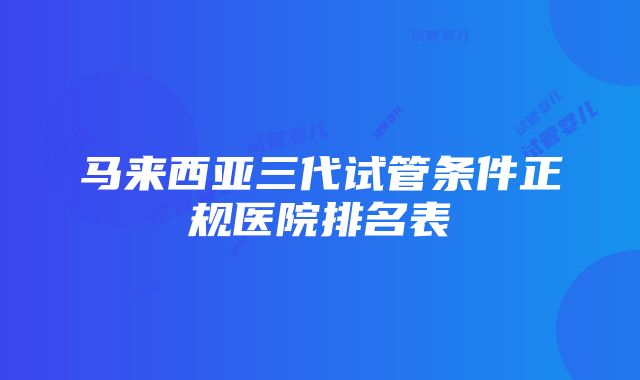 马来西亚三代试管条件正规医院排名表