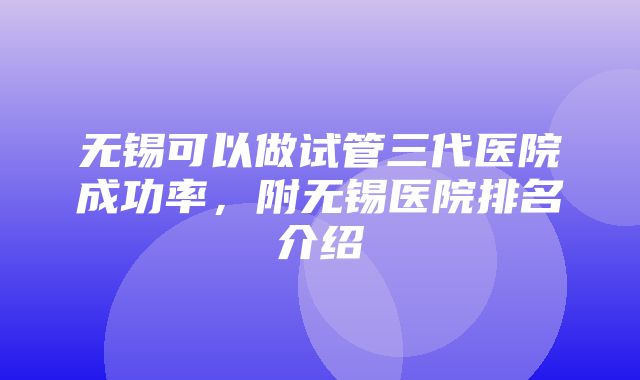 无锡可以做试管三代医院成功率，附无锡医院排名介绍