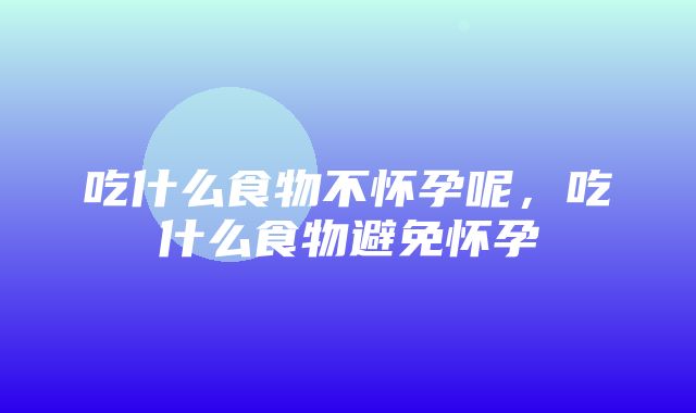 吃什么食物不怀孕呢，吃什么食物避免怀孕