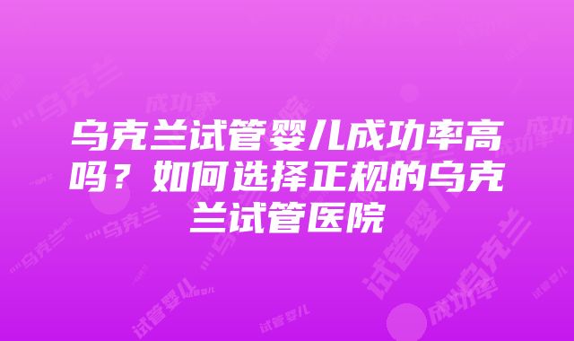 乌克兰试管婴儿成功率高吗？如何选择正规的乌克兰试管医院