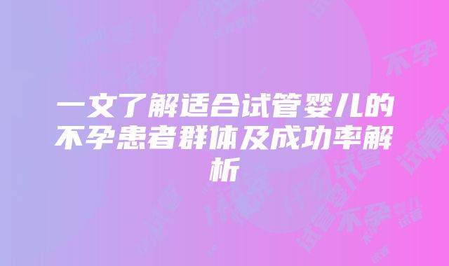 一文了解适合试管婴儿的不孕患者群体及成功率解析