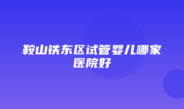 鞍山铁东区试管婴儿哪家医院好