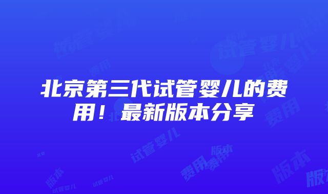 北京第三代试管婴儿的费用！最新版本分享