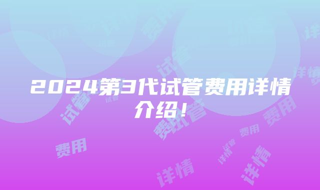 2024第3代试管费用详情介绍！