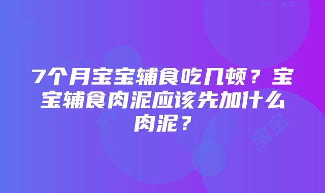 7个月宝宝辅食吃几顿？宝宝辅食肉泥应该先加什么肉泥？