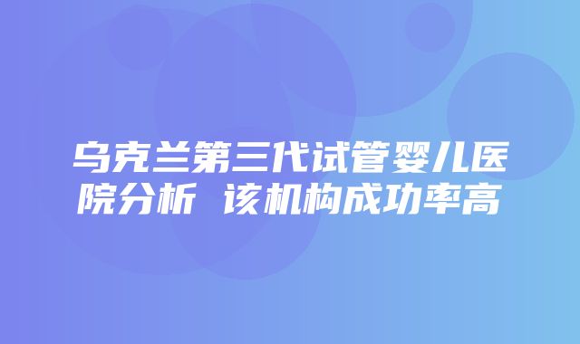 乌克兰第三代试管婴儿医院分析 该机构成功率高