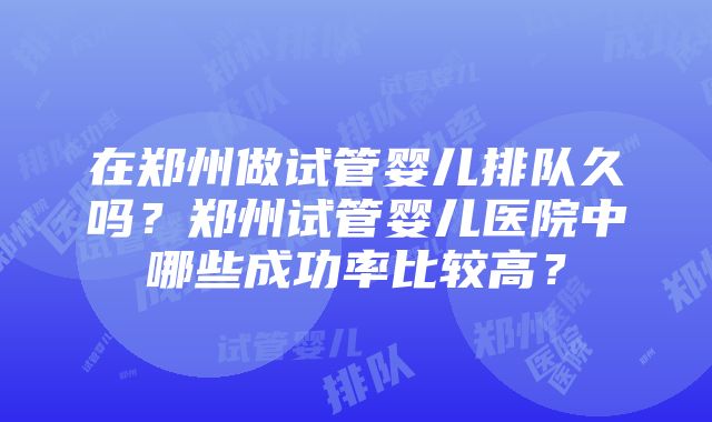 在郑州做试管婴儿排队久吗？郑州试管婴儿医院中哪些成功率比较高？