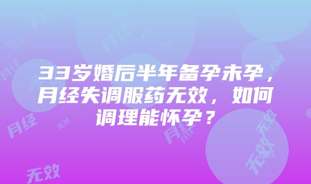 33岁婚后半年备孕未孕，月经失调服药无效，如何调理能怀孕？