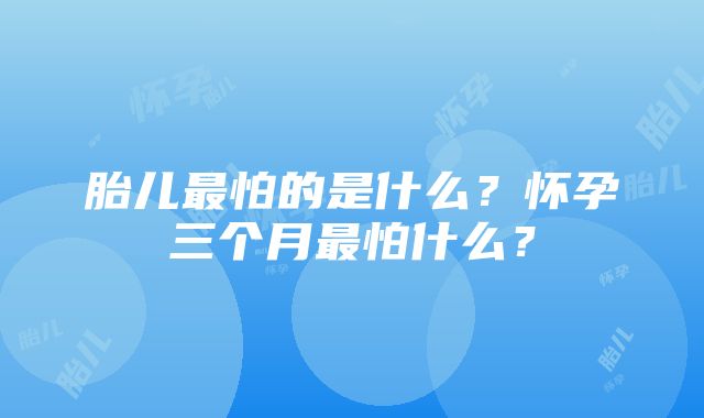 胎儿最怕的是什么？怀孕三个月最怕什么？