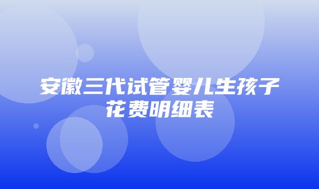 安徽三代试管婴儿生孩子花费明细表