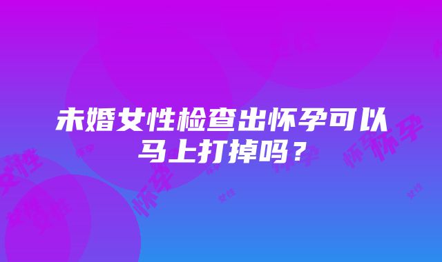 未婚女性检查出怀孕可以马上打掉吗？