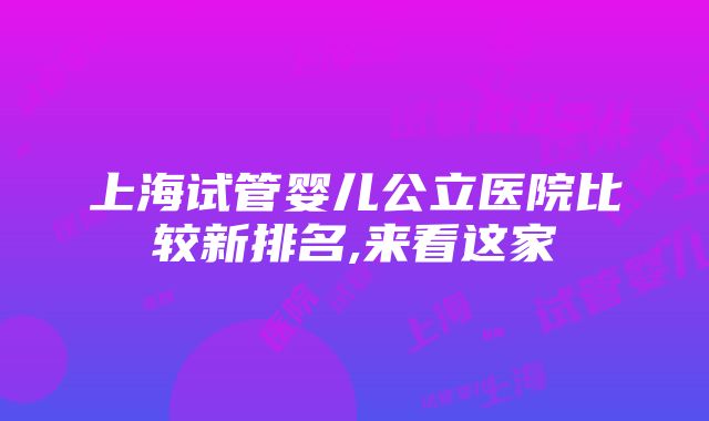 上海试管婴儿公立医院比较新排名,来看这家