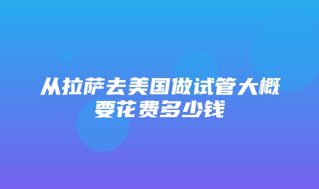 从拉萨去美国做试管大概要花费多少钱