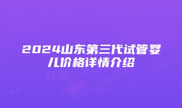 2024山东第三代试管婴儿价格详情介绍