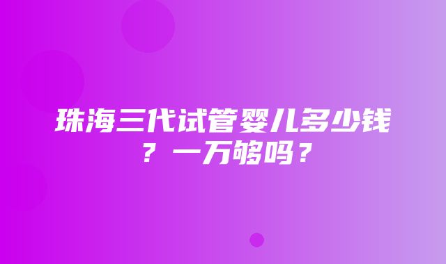 珠海三代试管婴儿多少钱？一万够吗？