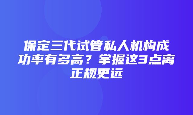 保定三代试管私人机构成功率有多高？掌握这3点离正规更远