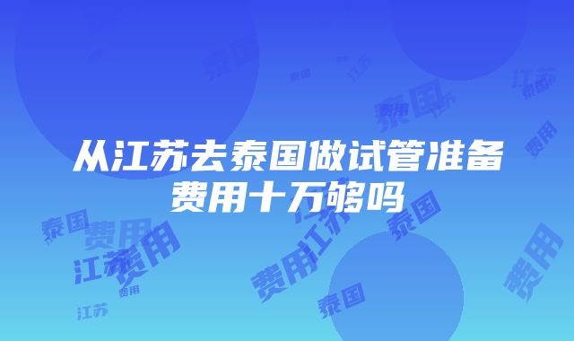 从江苏去泰国做试管准备费用十万够吗