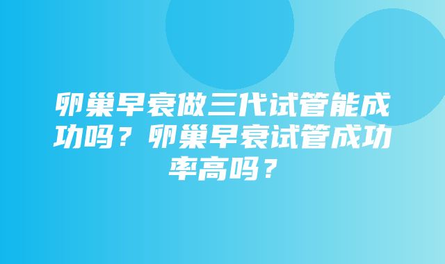 卵巢早衰做三代试管能成功吗？卵巢早衰试管成功率高吗？