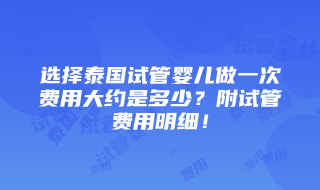 选择泰国试管婴儿做一次费用大约是多少？附试管费用明细！