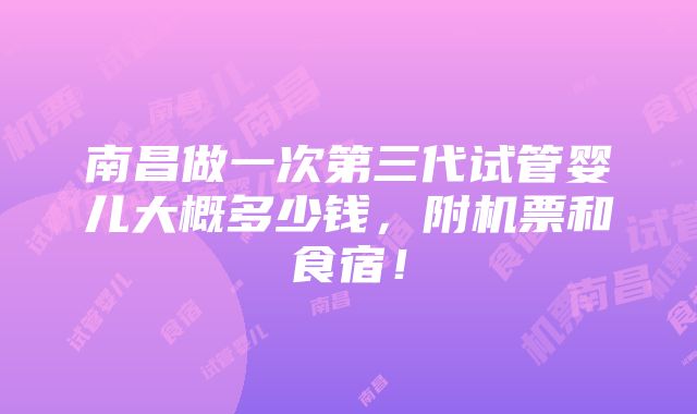 南昌做一次第三代试管婴儿大概多少钱，附机票和食宿！