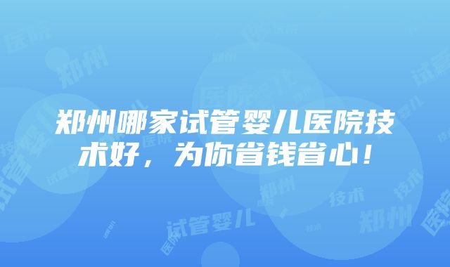 郑州哪家试管婴儿医院技术好，为你省钱省心！