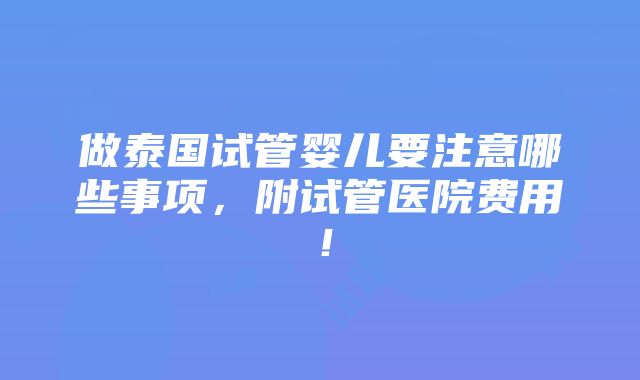 做泰国试管婴儿要注意哪些事项，附试管医院费用！