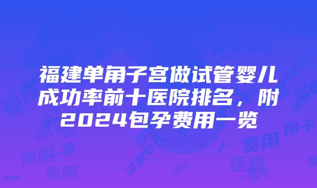 福建单角子宫做试管婴儿成功率前十医院排名，附2024包孕费用一览