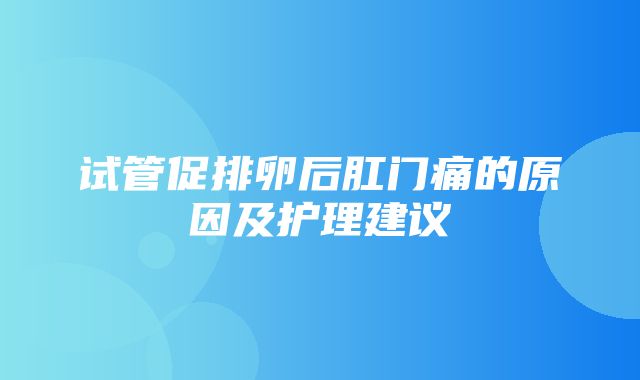 试管促排卵后肛门痛的原因及护理建议