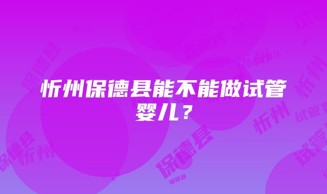 忻州保德县能不能做试管婴儿？