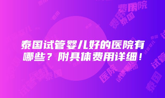 泰国试管婴儿好的医院有哪些？附具体费用详细！