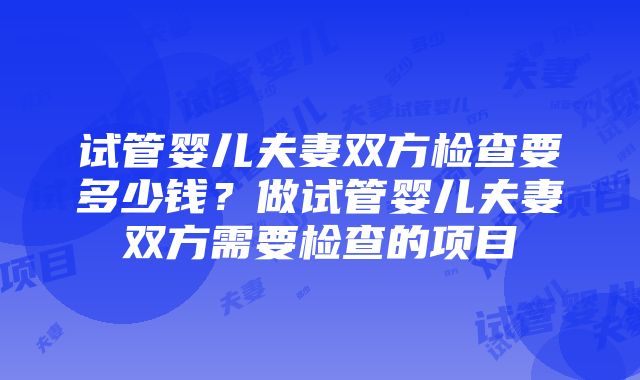 试管婴儿夫妻双方检查要多少钱？做试管婴儿夫妻双方需要检查的项目