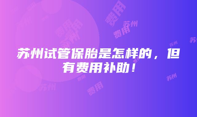 苏州试管保胎是怎样的，但有费用补助！