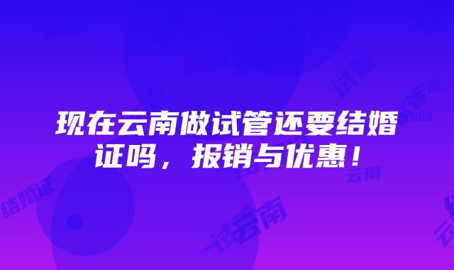 现在云南做试管还要结婚证吗，报销与优惠！