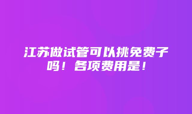 江苏做试管可以挑免费子吗！各项费用是！