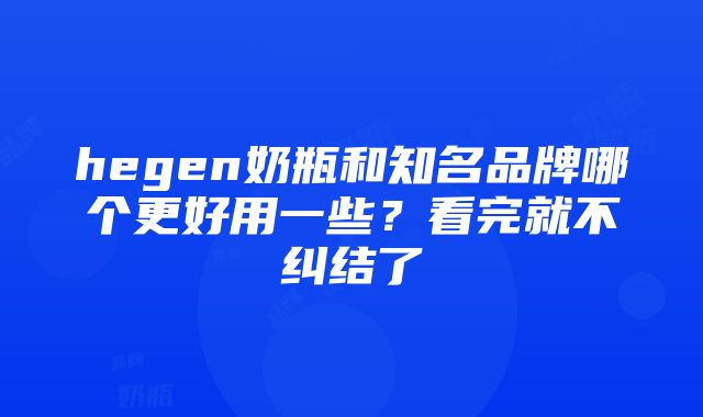 hegen奶瓶和知名品牌哪个更好用一些？看完就不纠结了