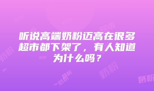 听说高端奶粉迈高在很多超市都下架了，有人知道为什么吗？