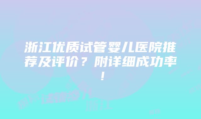 浙江优质试管婴儿医院推荐及评价？附详细成功率！