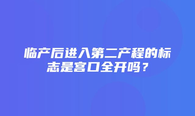 临产后进入第二产程的标志是宫口全开吗？