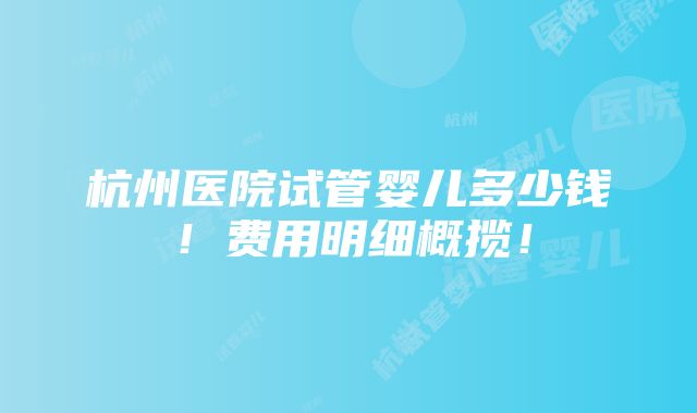 杭州医院试管婴儿多少钱！费用明细概揽！