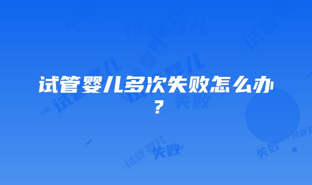 试管婴儿多次失败怎么办？