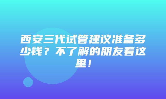 西安三代试管建议准备多少钱？不了解的朋友看这里！