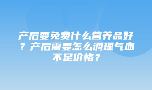 产后要免费什么营养品好？产后需要怎么调理气血不足价格？