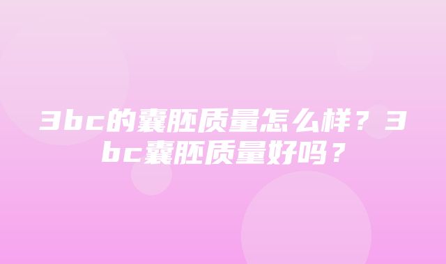 3bc的囊胚质量怎么样？3bc囊胚质量好吗？