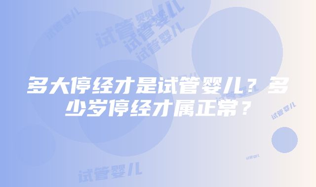 多大停经才是试管婴儿？多少岁停经才属正常？