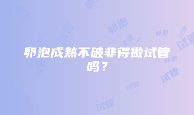 卵泡成熟不破非得做试管吗？