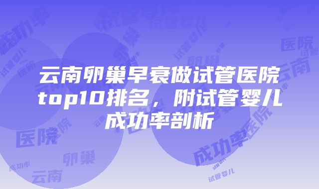 云南卵巢早衰做试管医院top10排名，附试管婴儿成功率剖析