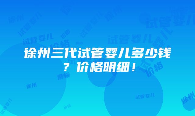 徐州三代试管婴儿多少钱？价格明细！