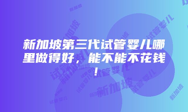 新加坡第三代试管婴儿哪里做得好，能不能不花钱！